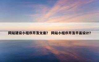 网站建设小程序开发文案？ 网站小程序开发平面设计？