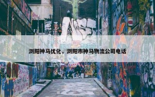 浏阳神马优化，浏阳市神马物流公司电话