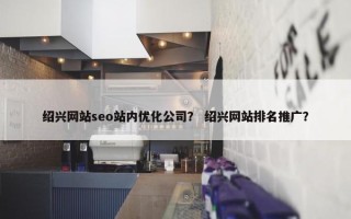 绍兴网站seo站内优化公司？ 绍兴网站排名推广？