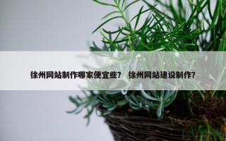 徐州网站制作哪家便宜些？ 徐州网站建设制作？