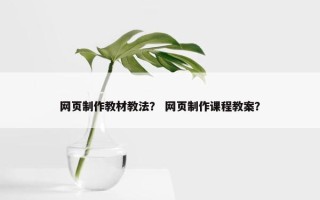网页制作教材教法？ 网页制作课程教案？