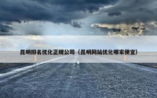 昆明排名优化正规公司（昆明网站优化哪家便宜）