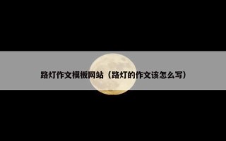 路灯作文模板网站（路灯的作文该怎么写）
