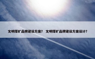 文明煤矿品牌建设方案？ 文明煤矿品牌建设方案设计？