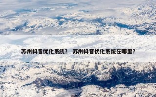 苏州抖音优化系统？ 苏州抖音优化系统在哪里？