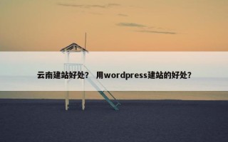云南建站好处？ 用wordpress建站的好处？