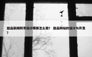 甜品新闻网页设计模板怎么做？ 甜品网站的设计与开发？