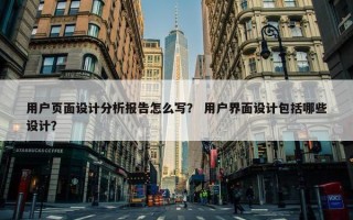 用户页面设计分析报告怎么写？ 用户界面设计包括哪些设计？