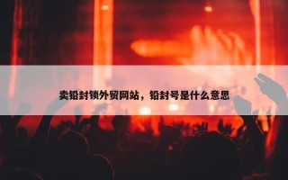 卖铅封锁外贸网站，铅封号是什么意思