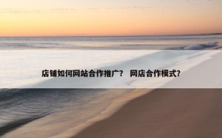 店铺如何网站合作推广？ 网店合作模式？