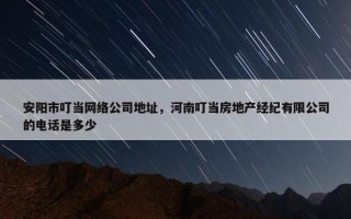 安阳市叮当网络公司地址，河南叮当房地产经纪有限公司的电话是多少