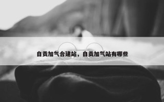 自贡加气合建站，自贡加气站有哪些