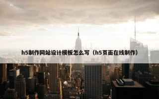h5制作网站设计模板怎么写（h5页面在线制作）