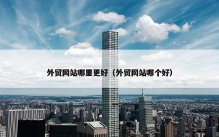 外贸网站哪里更好（外贸网站哪个好）