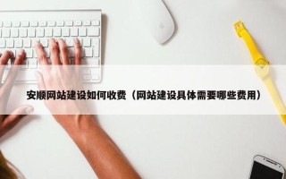 安顺网站建设如何收费（网站建设具体需要哪些费用）