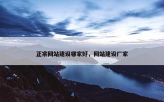 正宗网站建设哪家好，网站建设厂家