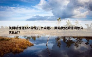 关网站优化seo常见几个问题？ 网站优化关键词怎么优化的？