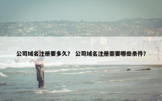 公司域名注册要多久？ 公司域名注册需要哪些条件？