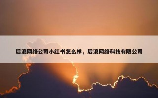 后浪网络公司小红书怎么样，后浪网络科技有限公司