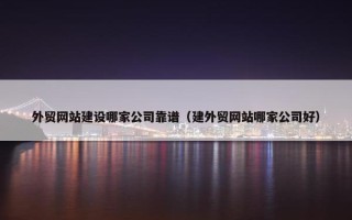 外贸网站建设哪家公司靠谱（建外贸网站哪家公司好）