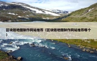 区块链地图制作网站推荐（区块链地图制作网站推荐哪个）