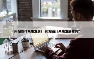 网站制作未来发展？ 网站设计未来发展方向？