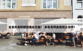 自贡高架桥规划建设方案？ 自贡高铁连接线立交桥？