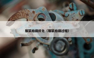 服装拍摄优化（服装拍摄过程）
