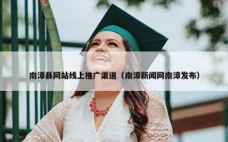 南漳县网站线上推广渠道（南漳新闻网南漳发布）