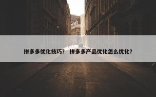 拼多多优化技巧？ 拼多多产品优化怎么优化？