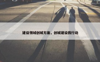 建设领域创城方案，创城建设我行动