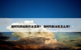 澳柯玛网站制作冰淇淋？ 澳柯玛制冰机怎么样？