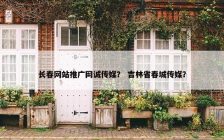 长春网站推广网诚传媒？ 吉林省春城传媒？