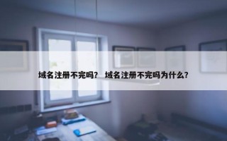 域名注册不完吗？ 域名注册不完吗为什么？