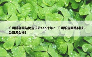 广州排名网站优选乐云seo十年？ 广州乐选网络科技公司怎么样？
