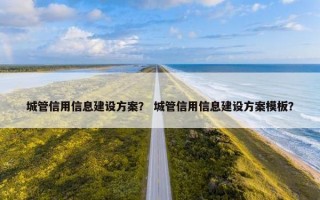 城管信用信息建设方案？ 城管信用信息建设方案模板？