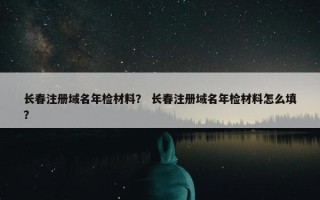 长春注册域名年检材料？ 长春注册域名年检材料怎么填？