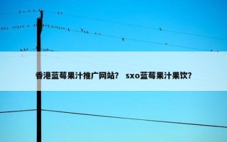 香港蓝莓果汁推广网站？ sxo蓝莓果汁果饮？