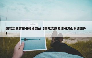 国际志愿者证书模板网站（国际志愿者证书怎么申请条件）