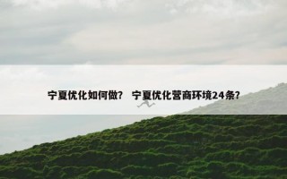 宁夏优化如何做？ 宁夏优化营商环境24条？