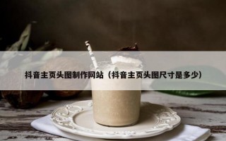 抖音主页头图制作网站（抖音主页头图尺寸是多少）