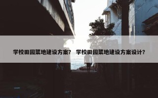 学校田园菜地建设方案？ 学校田园菜地建设方案设计？