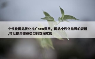 个性化网站优化推广seo费用，网站个性化推荐的背后,可以使用哪些类型的数据实现