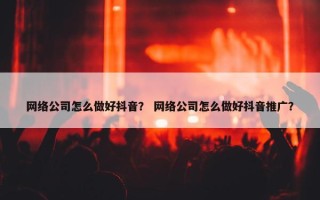 网络公司怎么做好抖音？ 网络公司怎么做好抖音推广？