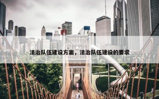 法治队伍建设方案，法治队伍建设的要求