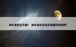 湖北省优化方案？ 湖北省优化经济发展环境条例？