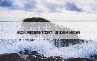 潜江租房网站制作流程？ 潜江资讯网租房？
