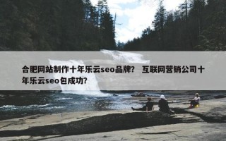 合肥网站制作十年乐云seo品牌？ 互联网营销公司十年乐云seo包成功？