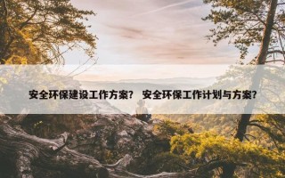 安全环保建设工作方案？ 安全环保工作计划与方案？
