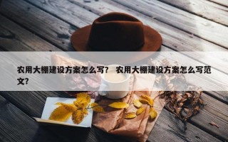 农用大棚建设方案怎么写？ 农用大棚建设方案怎么写范文？